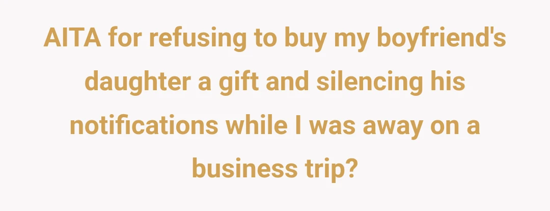 AITA for refusing to buy my boyfriend's daughter a gift and silencing his notifications while I was away on a business trip?
