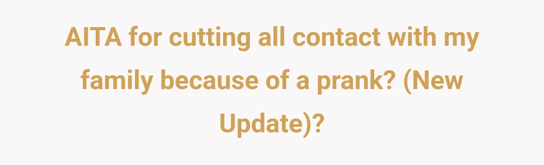 AITA for cutting all contact with my family because of a prank? (New Update)?