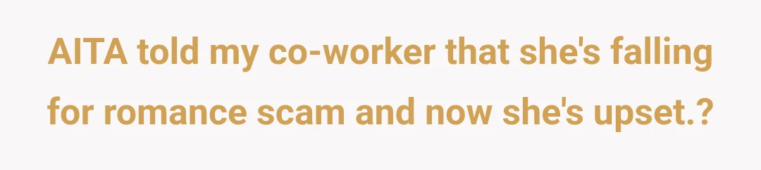 AITA told my co-worker that she's falling for romance scam and now she's upset.?