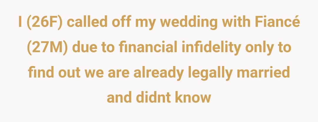 I (26F) called off my wedding with Fiancé (27M) due to financial infidelity only to find out we are already legally married and didnt know