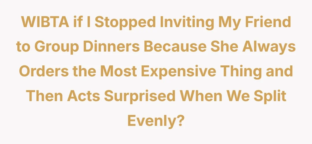 WIBTA if I stopped inviting my friend to group dinners because she always orders the most expensive thing and then acts surprised when we split evenly?