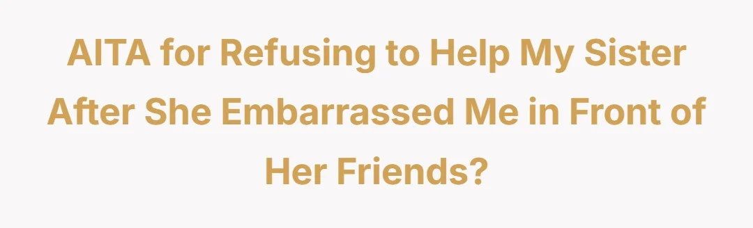 AITA for refusing to help my sister after she embarrassed me in front of her friends?