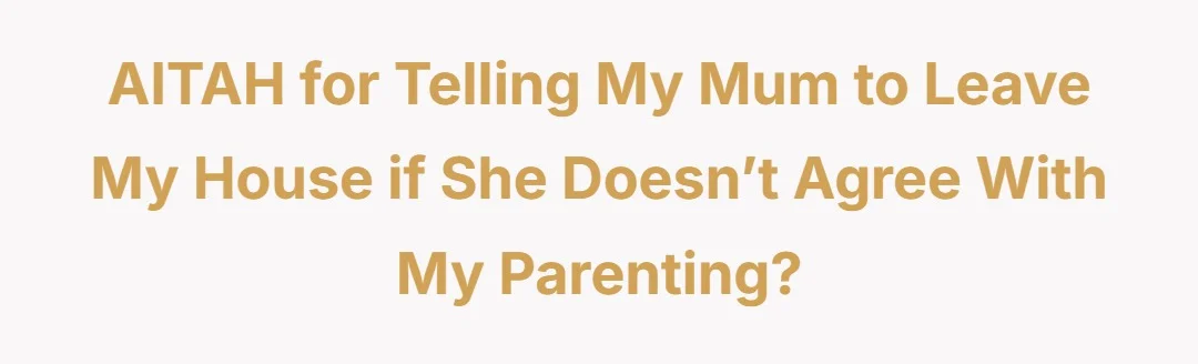 AITAH for telling my mum to leave my house if she doesn’t agree with my parenting?