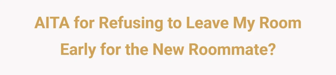 AITA for refusing to leave my room early for the new roommate?