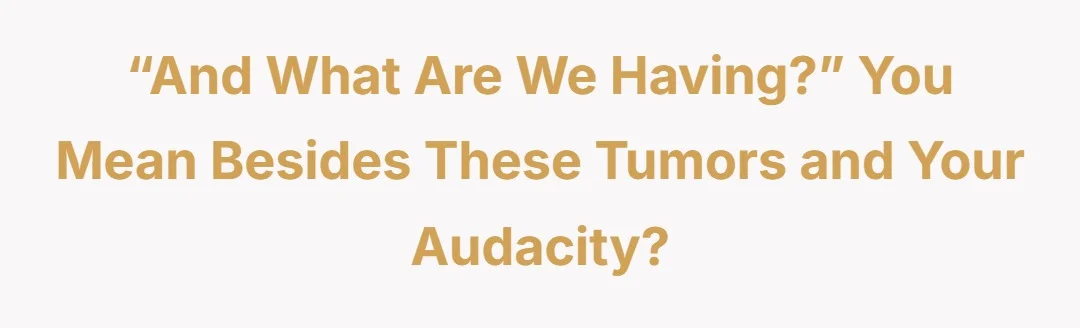“And what are we having?” You mean besides these tumors and your audacity?