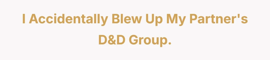 I accidentally blew up my partner's d&d group.
