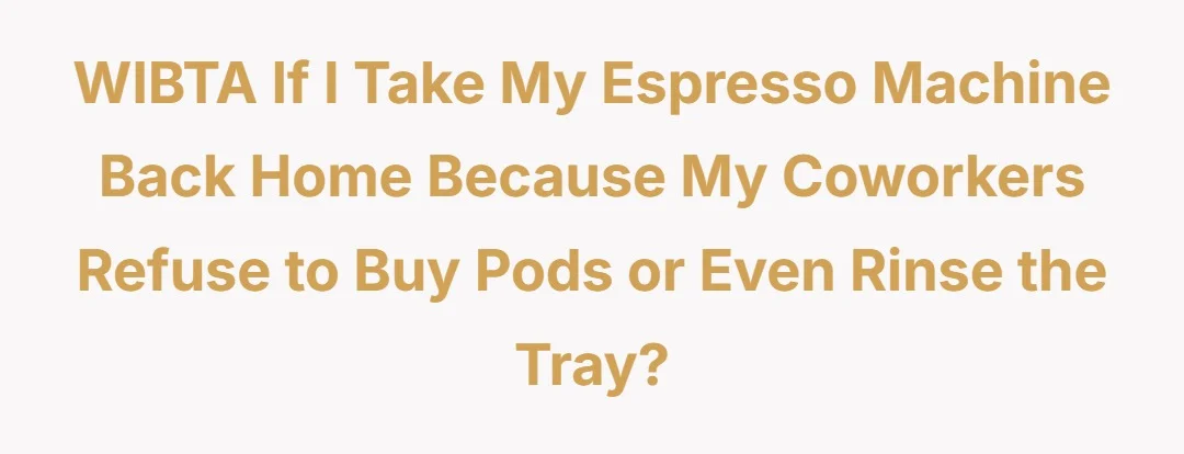 WIBTA if I take my espresso machine back home because my coworkers refuse to buy pods or even rinse the tray?