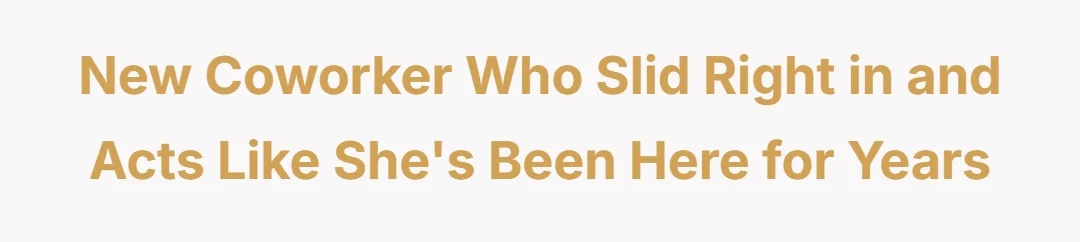 New coworker who slid right in and acts like she's been here for years