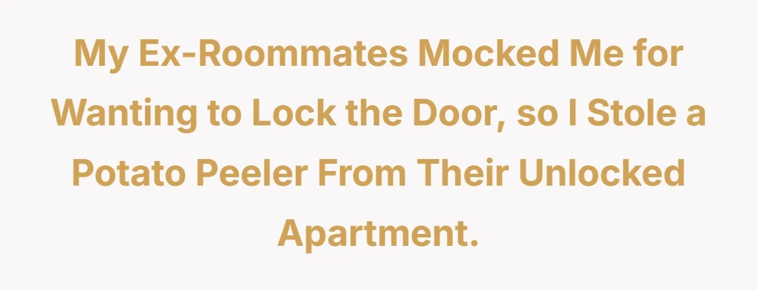 My ex-roomates mocked me for wanting to lock the door, so I stole a potato peeler from their unlocked apartment.