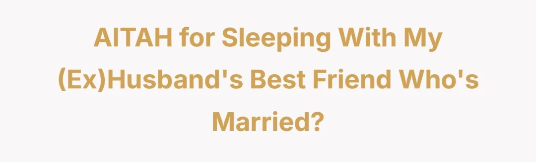 AITAH for sleeping with my (ex)husband's best friend who's married?