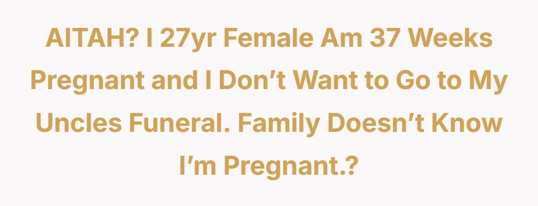AITAH? I 27yr female am 37 weeks pregnant and I don’t want to go to my uncles funeral. Family doesn’t know I’m pregnant.?