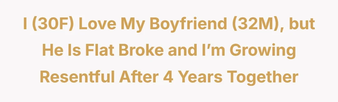 I (30F) love my boyfriend (32M) but he is flat broke and I’m growing resentful after 4 years together.