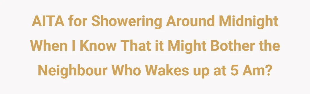 AITA for showering around midnight when I know that it might bother the neighbour who wakes up at 5 am?