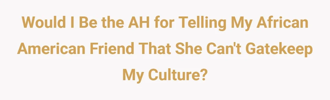 would I be the Asshole for telling my African American friend that she can't gatekeep my culture?