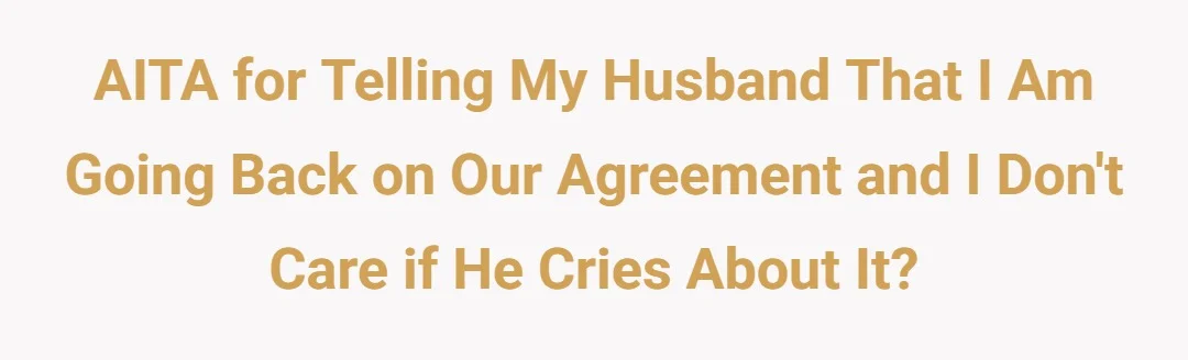 AITA for telling my husband that I am going back on our agreement and I dont care if he cries about it?