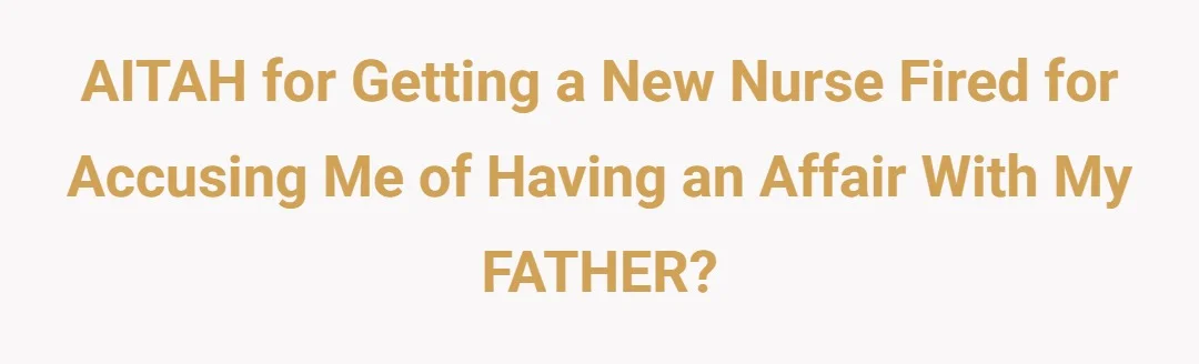 AITAH for getting a new nurse fired for accusing me of having an affair with my FATHER?
