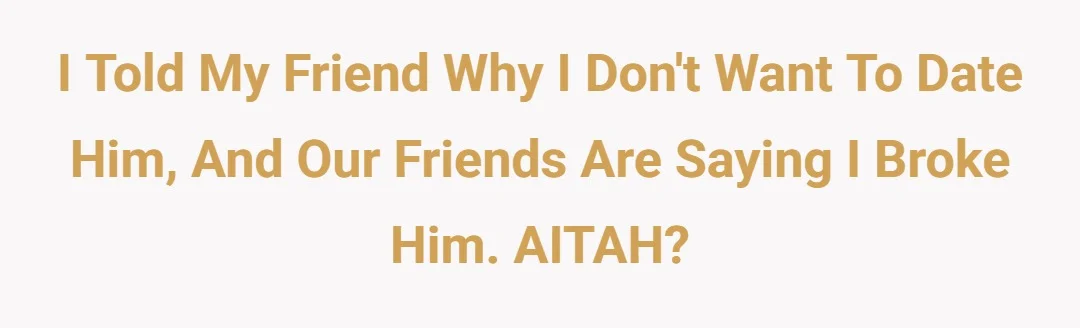 I told my friend why I don't want to date him, and our friends are saying I broke him, AITAH???
