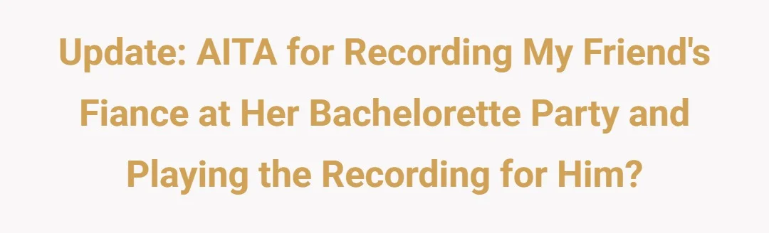 Update: AITA for recording my friend's fiance at her bachelorette party and playing the recording for him?