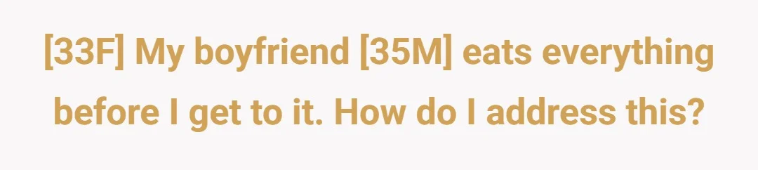 33F My boyfriend 35M eats everything before I get to it how do I address this?