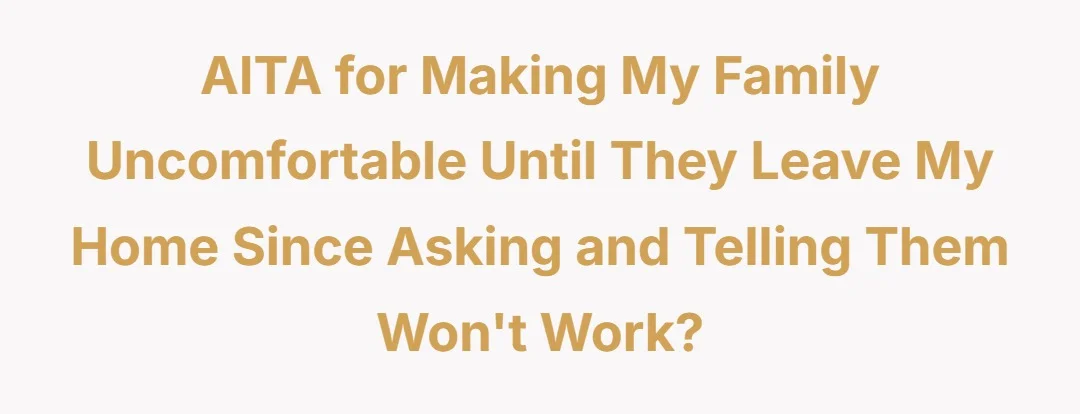 Aitah for making my family uncomfortable until they leave my home since asking and telling them won't work.?