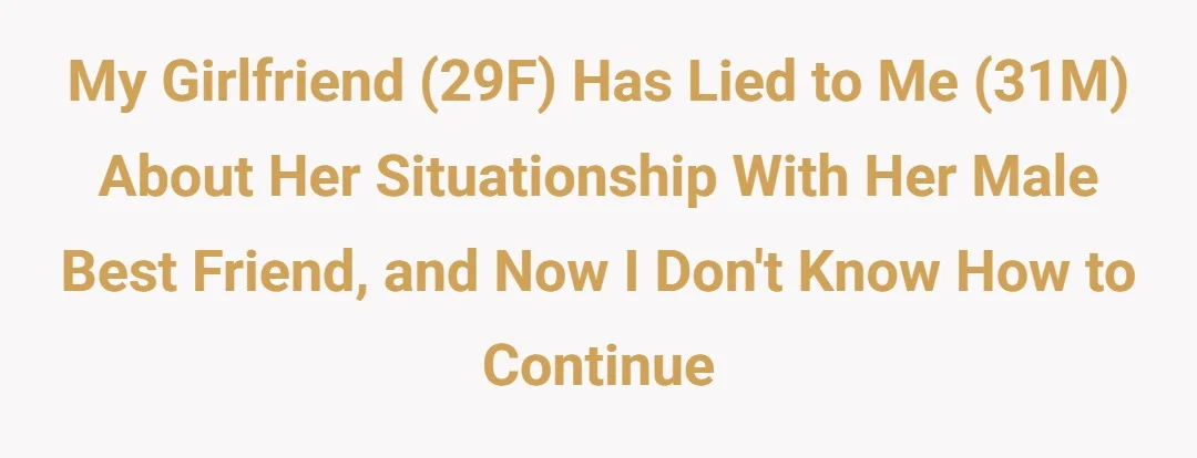 My girlfriend (29F) has lied to me (31M) about her situationship with her male best friend and now I don't know how to continue.