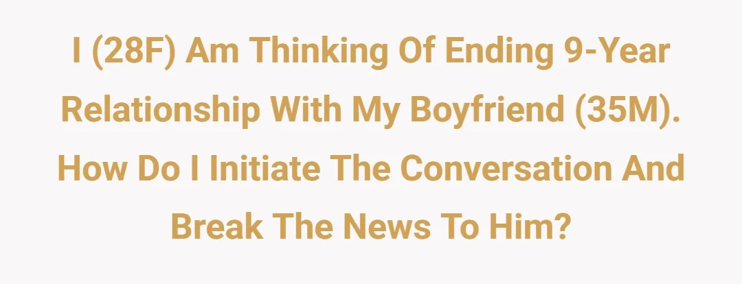 I (28F) am thinking of ending 9 year relationship with my boyfriend (35M). How do I initiate the conversation and break the news to him?