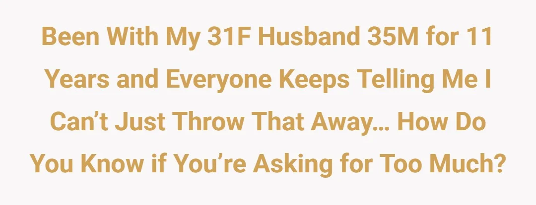 Been with my 31F husband 35M for 11 years and everyone keeps telling me I can’t just throw that away… how do you know if you’re asking for too much?