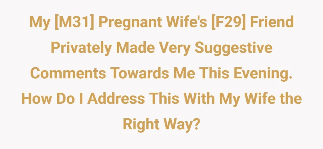 My M31 pregnant wife's F29 friend privately made a very suggestive comments towards me me this evening. How do I address this with my wife the right way?