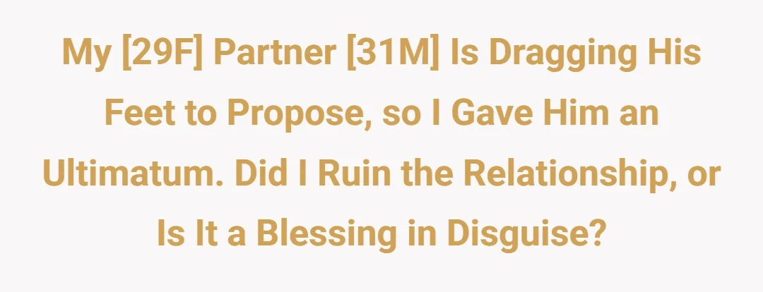 My 29F partner 31M is dragging his feet to propose so I gave him an ultimatum. Did I ruin the relationship or blessing in disguise?