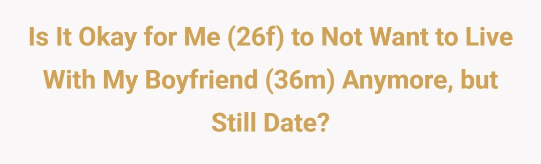 Is it okay for me (26f) to not want to live with my boyfriend (36m) anymore, but still date?