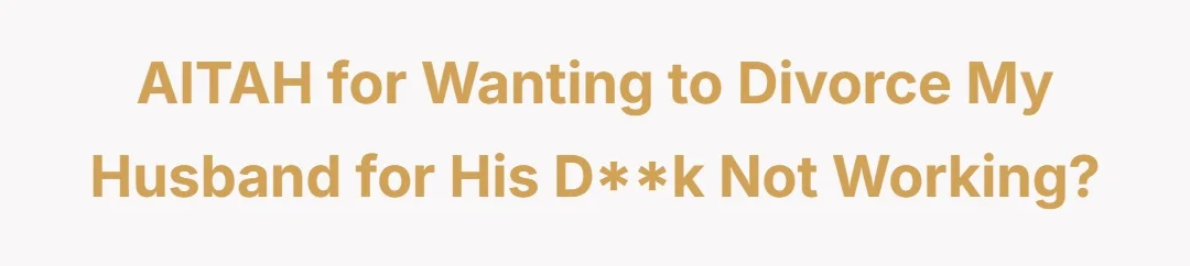 AITAH for wanting to divorce my husband for his D**k not working?