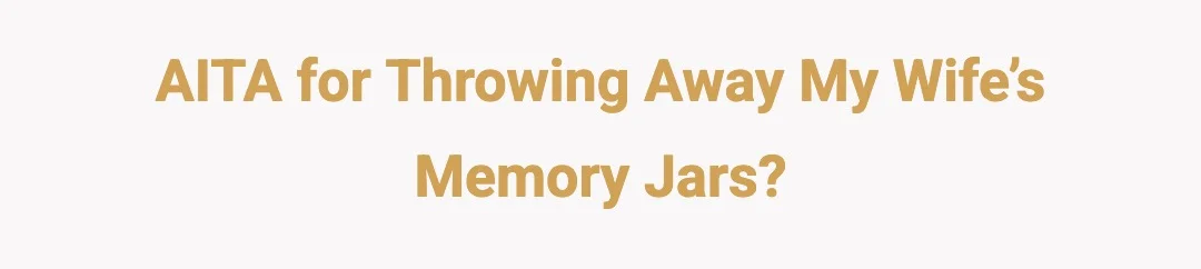 AITA for throwing away my wife’s memory jars?