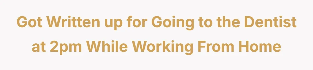 got written up for going to the dentist at 2pm while working from home