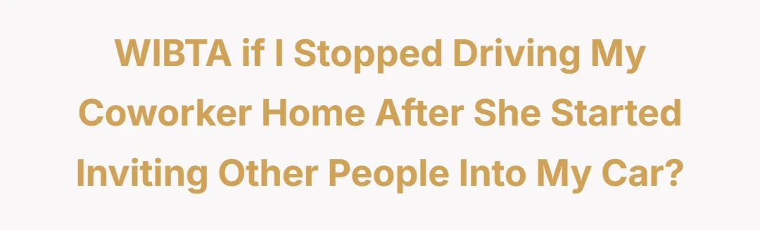 WIBTA if I stopped driving my coworker home after she started inviting other people into my car?