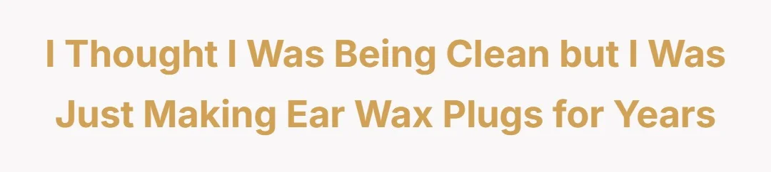 I thought I was being clean but I was just making ear wax plugs for years