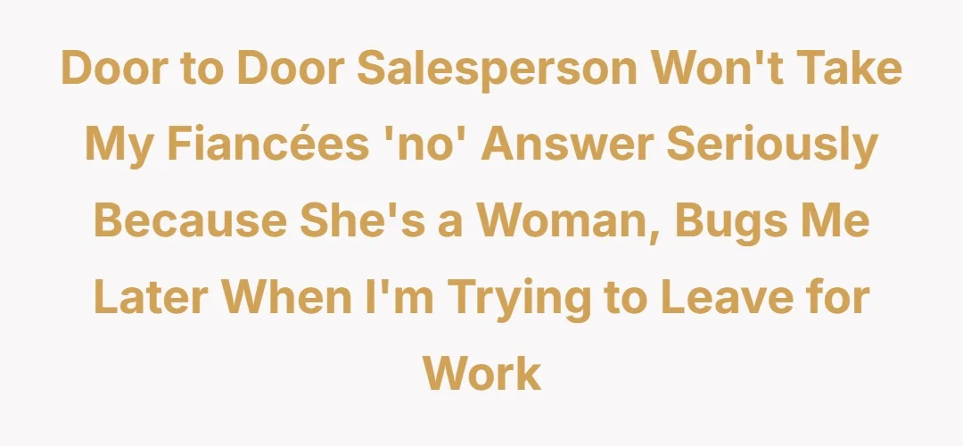 Door to door salesperson won't take my fiancées 'no' answer seriously because she's a woman, bugs me later when I'm trying to leave for work