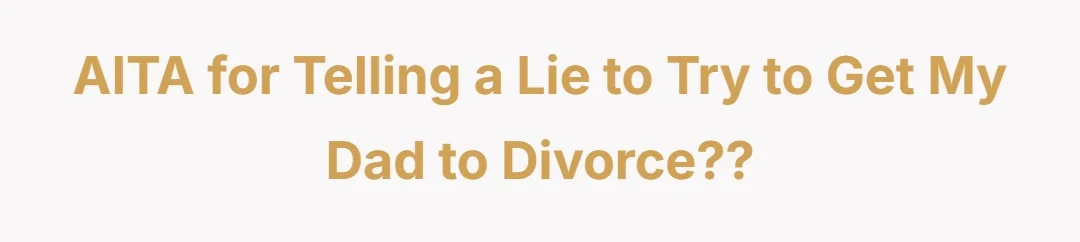 AITA for telling a lie to try to get my dad to divorce??