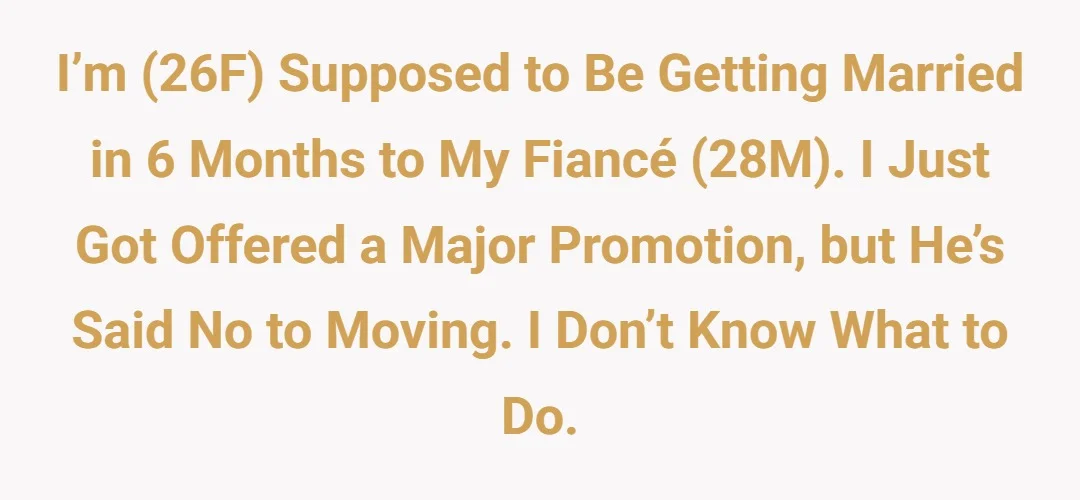 I’m (26F) supposed to be getting married in 6 months to my fiancé (28M). I just got offered a major promotion, but he’s said no to moving. I don’t know what to do.