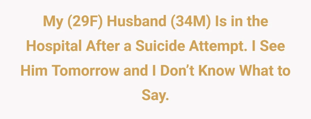 My (29F) husband (34M) is in the hospital after a suicide attempt. I see him tomorrow and I don’t know what to say.