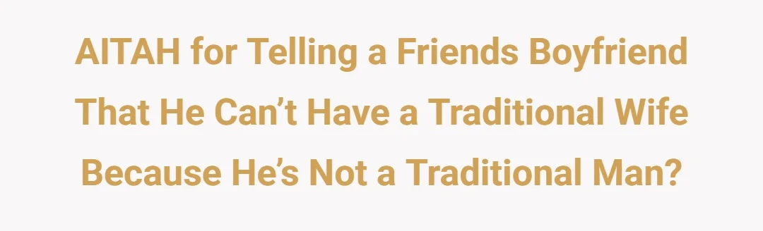 AITAH for telling a friends boyfriend that he can’t have a traditional wife because he’s not a traditional man?