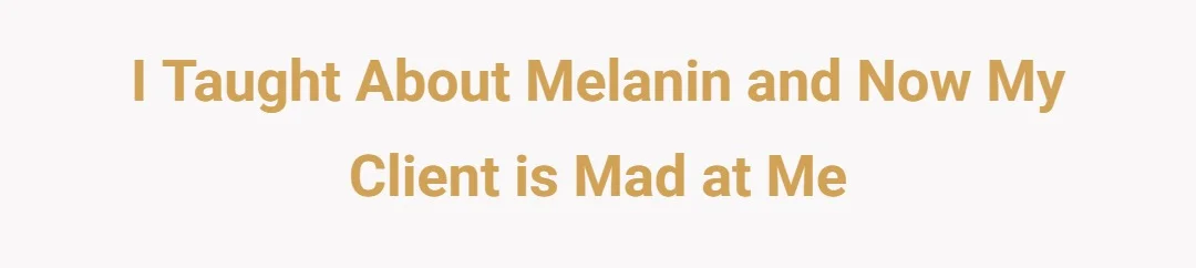I taught about melanin and now my client is mad at me