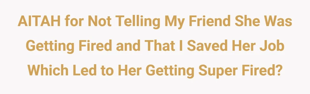 AITAH for not telling my friend she was getting fired and that I saved her job which lead to her getting super fired.?