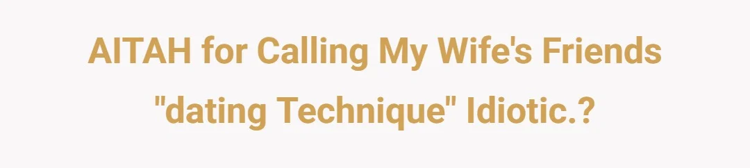 AITAH for calling my wife's friends "dating technique" idiotic.?