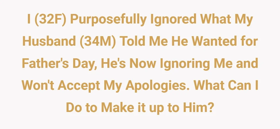 I (32F) purposefully ignored what my husband (34M) told me he wanted for father's day, he's now ignoring me and won't accept my apologies. What can I do to make it up to him?
