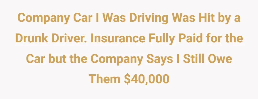 Company car I was driving was hit by a drunk driver. Insurance fully paid for the car but the company says I still owe them $40,000