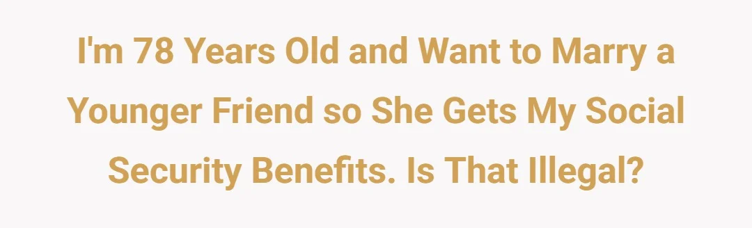 I'm 78 years old and want to marry a younger friend so she gets my social security benefits. Is that illegal?