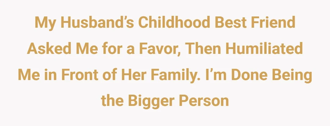 My husband’s childhood best friend asked me for a favor, then humiliated me in front of her family. I’m done being the bigger person