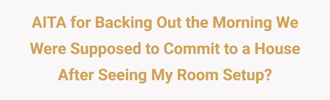 AITA for backing out the morning we were supposed to commit to a house after seeing my room setup?