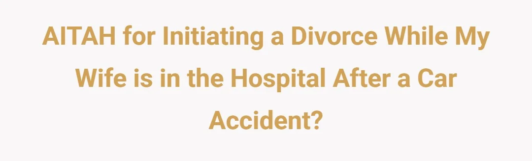AITAH for initiating a divorce while my wife is in the hospital after a car accident.?