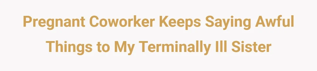 Pregnant coworker keeps saying awful things to my terminally ill sister